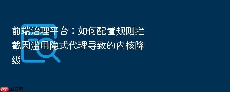 前端治理平台:如何配置规则拦截因滥用隐式代理导致的内核降级