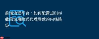 前端治理平台：如何配置规则拦截因滥用隐式代理导致的内核降级