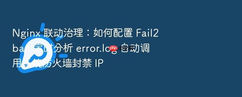 nginx 联动治理:如何配置 fail2ban 定时分析 error.log 自动调用系统防火墙封禁 ip