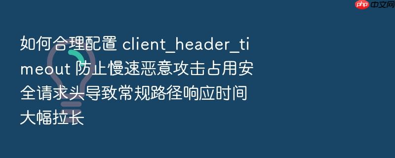 如何合理配置 client_header_timeout 防止慢速恶意攻击占用安全请求头导致常规路径响应时间大幅拉长