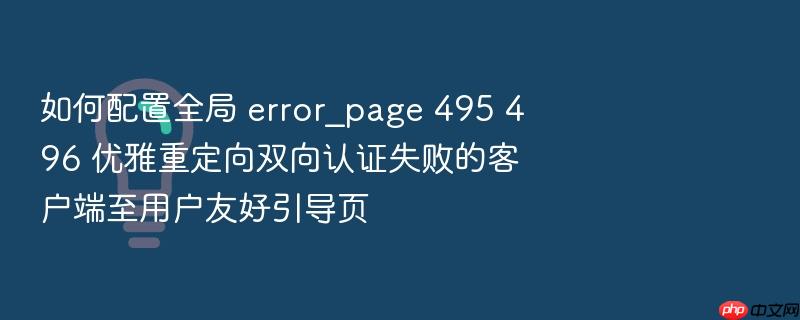 如何配置全局 error_page 495 496 优雅重定向双向认证失败的客户端至用户友好引导页