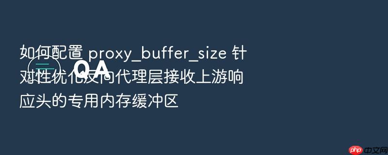 如何配置 proxy_buffer_size 针对性优化反向代理层接收上游响应头的专用内存缓冲区
