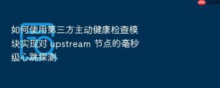 如何使用第三方主动健康检查模块实现对 upstream 节点的毫秒级心跳探测
