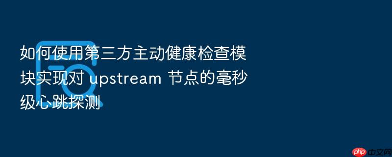 如何使用第三方主动健康检查模块实现对 upstream 节点的毫秒级心跳探测