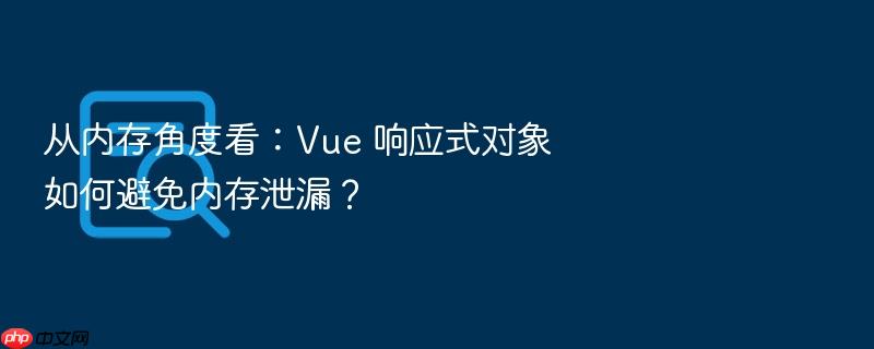 从内存角度看:vue 响应式对象如何避免内存泄漏?