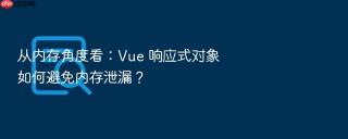 从内存角度看：Vue 响应式对象如何避免内存泄漏？
