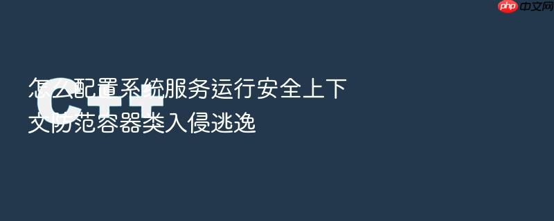 怎么配置系统服务运行安全上下文防范容器类入侵逃逸