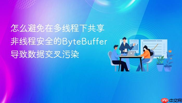怎么避免在多线程下共享非线程安全的bytebuffer导致数据交叉污染