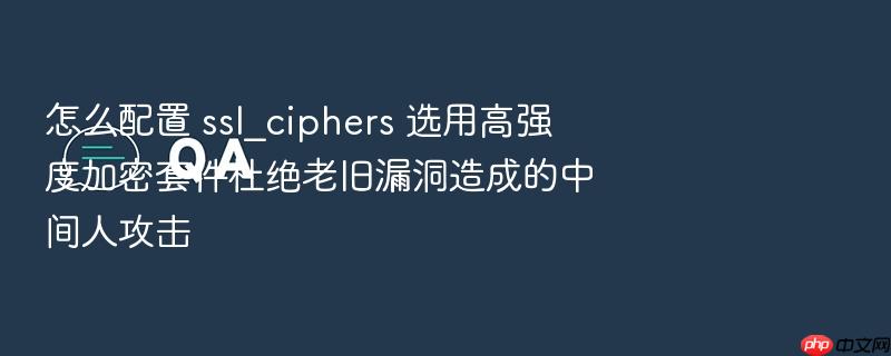 怎么配置 ssl_ciphers 选用高强度加密套件杜绝老旧漏洞造成的中间人攻击