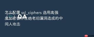 怎么配置 ssl_ciphers 选用高强度加密套件杜绝老旧漏洞造成的中间人攻击