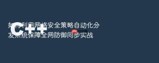 如何利用网络安全策略自动化分发系统保障全网防御同步实战