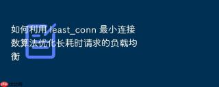 如何利用 least_conn 最小连接数算法优化长耗时请求的负载均衡