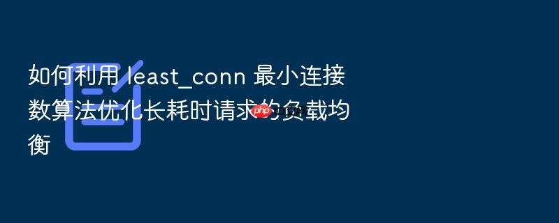 如何利用 least_conn 最小连接数算法优化长耗时请求的负载均衡