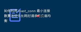 如何利用 least_conn 最小连接数算法优化长耗时请求的负载均衡