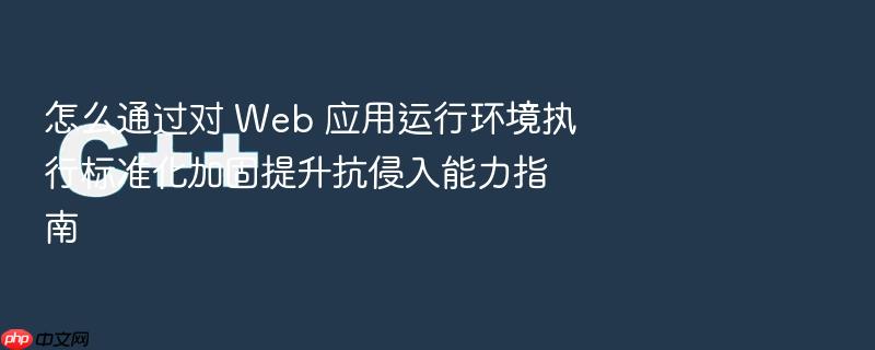 怎么通过对 web 应用运行环境执行标准化加固提升抗侵入能力指南