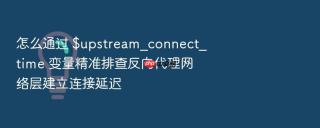 怎么通过 $upstream_connect_time 变量精准排查反向代理网络层建立连接延迟
