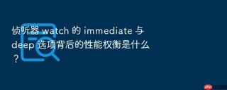 侦听器 watch 的 immediate 与 deep 选项背后的性能权衡是什么？