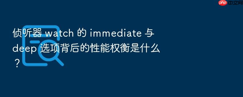 侦听器 watch 的 immediate 与 deep 选项背后的性能权衡是什么?