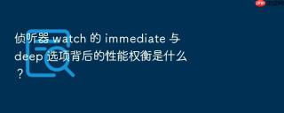 侦听器 watch 的 immediate 与 deep 选项背后的性能权衡是什么？