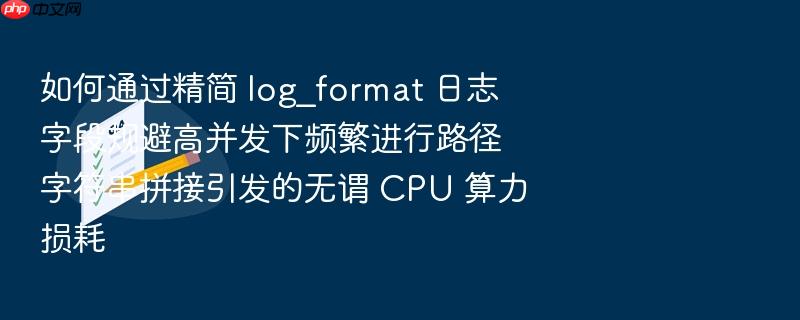 如何通过精简 log_format 日志字段规避高并发下频繁进行路径字符串拼接引发的无谓 cpu 算力损耗