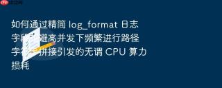 如何通过精简 log_format 日志字段规避高并发下频繁进行路径字符串拼接引发的无谓 cpu 算力损耗
