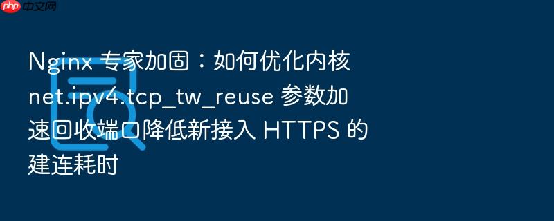 nginx 专家加固:如何优化内核 net.ipv4.tcp_tw_reuse 参数加速回收端口降低新接入 https 的建连耗时