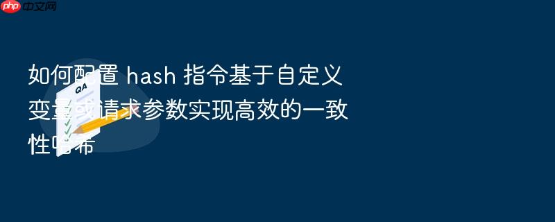 如何配置 hash 指令基于自定义变量或请求参数实现高效的一致性哈希