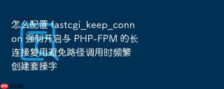 怎么配置 fastcgi_keep_conn on 强制开启与 php-fpm 的长连接复用避免路径调用时频繁创建套接字