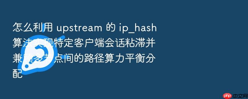 怎么利用 upstream 的 ip_hash 算法实现特定客户端会话粘滞并兼顾多节点间的路径算力平衡分配