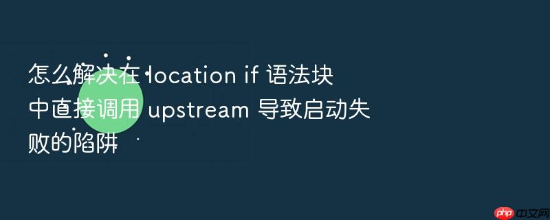 怎么解决在 location if 语法块中直接调用 upstream 导致启动失败的陷阱