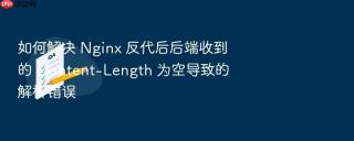 如何解决 Nginx 反代后后端收到的 Content-Length 为空导致的解析错误