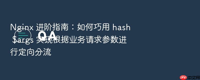 nginx 进阶指南：如何巧用 hash $args 实现根据业务请求参数进行定向分流
