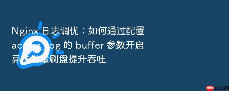 nginx 日志调优：如何通过配置 access_log 的 buffer 参数开启异步批量刷盘提升吞吐
