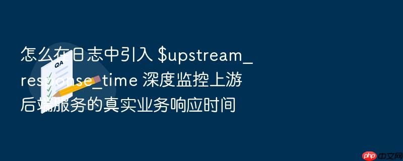 怎么在日志中引入 $upstream_response_time 深度监控上游后端服务的真实业务响应时间