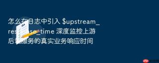 怎么在日志中引入 $upstream_response_time 深度监控上游后端服务的真实业务响应时间