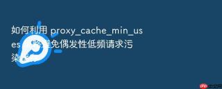 如何利用 proxy_cache_min_uses 策略避免偶发性低频请求污染缓存