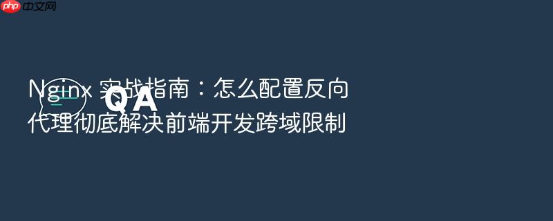 nginx 实战指南:怎么配置反向代理彻底解决前端开发跨域限制