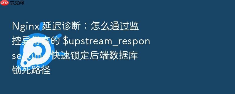 nginx 延迟诊断:怎么通过监控异常高的 $upstream_response_time 快速锁定后端数据库锁死路径