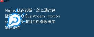nginx 延迟诊断：怎么通过监控异常高的 $upstream_response_time 快速锁定后端数据库锁死路径