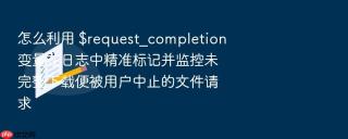 怎么利用 $request_completion 变量在日志中精准标记并监控未完整下载便被用户中止的文件请求