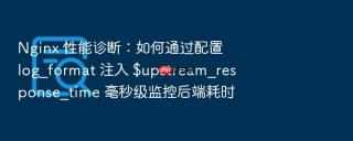 nginx 性能诊断:如何通过配置 log_format 注入 $upstream_response_time 毫秒级监控后端耗时