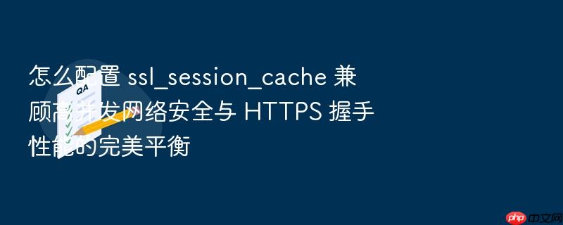 怎么配置 ssl_session_cache 兼顾高并发网络安全与 https 握手性能的完美平衡