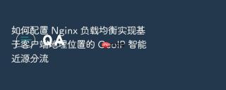 如何配置 Nginx 负载均衡实现基于客户端地理位置的 GeoIP 智能近源分流