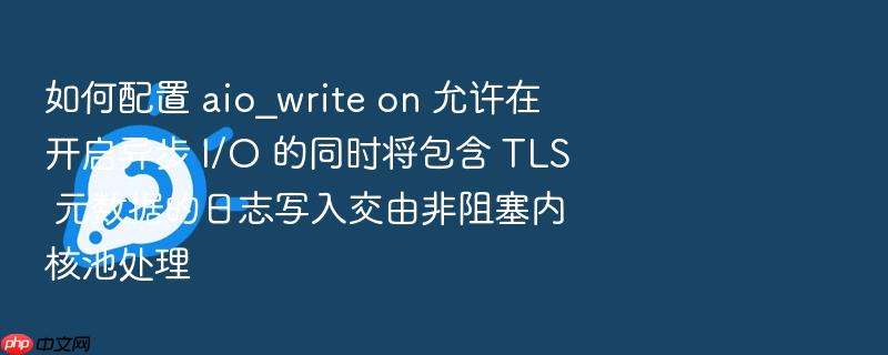如何配置 aio_write on 允许在开启异步 i/o 的同时将包含 tls 元数据的日志写入交由非阻塞内核池处理