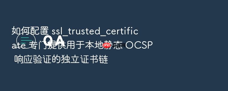 如何配置 ssl_trusted_certificate 专门提供用于本地静态 ocsp 响应验证的独立证书链