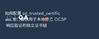 如何配置 ssl_trusted_certificate 专门提供用于本地静态 ocsp 响应验证的独立证书链