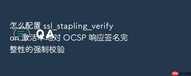 怎么配置 ssl_stapling_verify on 激活本地对 ocsp 响应签名完整性的强制校验