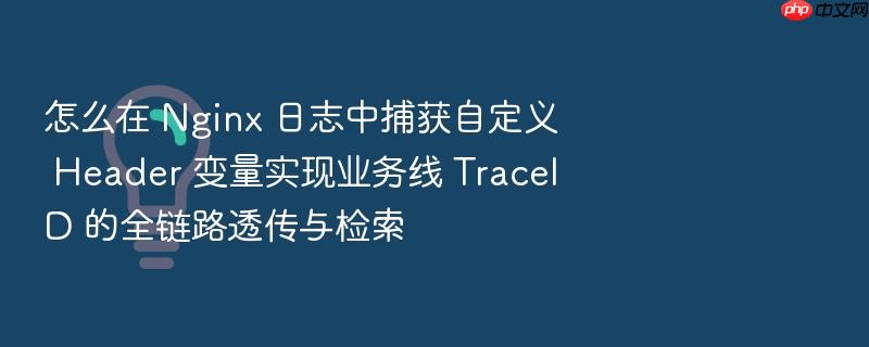 怎么在 nginx 日志中捕获自定义 header 变量实现业务线 traceid 的全链路透传与检索