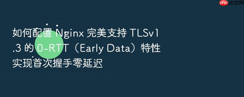 如何配置 nginx 完美支持 tlsv1.3 的 0-rtt(early data)特性实现首次握手零延迟