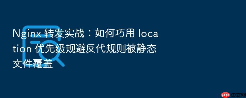nginx 转发实战:如何巧用 location 优先级规避反代规则被静态文件覆盖